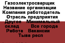 Газоэлектросварщик › Название организации ­ Компания-работодатель › Отрасль предприятия ­ Другое › Минимальный оклад ­ 1 - Все города Работа » Вакансии   . Тыва респ.